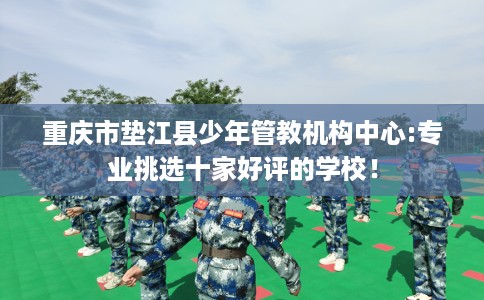 重庆市垫江县少年管教机构中心:专业挑选十家好评的学校！