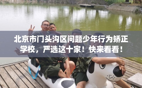 北京市门头沟区问题少年行为矫正学校，严选这十家！快来看看！