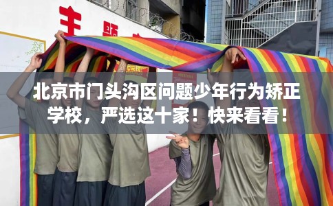 北京市门头沟区问题少年行为矫正学校，严选这十家！快来看看！