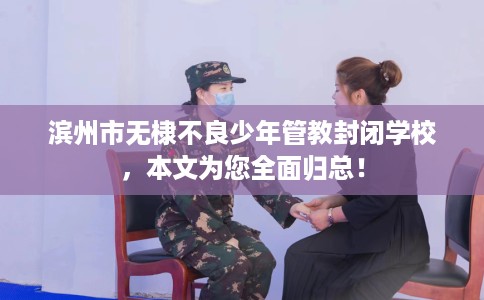 滨州市无棣不良少年管教封闭学校，本文为您全面归总！