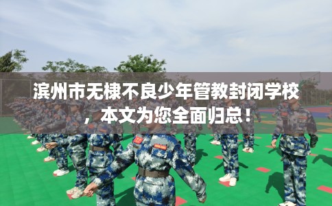 滨州市无棣不良少年管教封闭学校，本文为您全面归总！