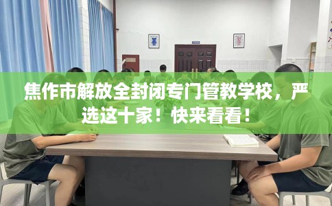 焦作市解放全封闭专门管教学校,严选这十家!快来看看! 焦作市解放全封闭专门管教学校,严选这十家!快来看看!