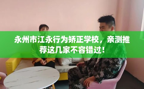 永州市江永行为矫正学校,亲测推荐这几家不容错过! 永州市江永行为矫正学校,亲测推荐这几家不容错过!