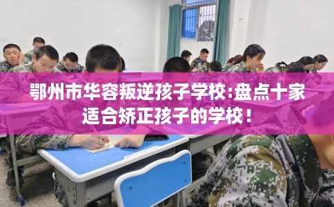 鄂州市华容叛逆孩子学校:盘点十家适合矫正孩子的学校！
