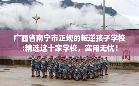 广西省南宁市正规的叛逆孩子学校:精选这十家学校，实用无忧！