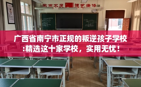 广西省南宁市正规的叛逆孩子学校:精选这十家学校，实用无忧！