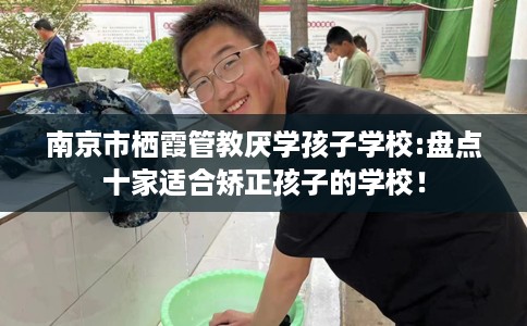 南京市栖霞管教厌学孩子学校:盘点十家适合矫正孩子的学校！