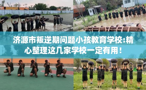 济源市叛逆期问题小孩教育学校:精心整理这几家学校一定有用! 济源市叛逆期问题小孩教育学校:精心整理这几家学校一定有用!