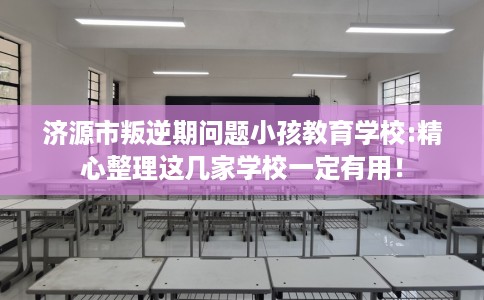 济源市叛逆期问题小孩教育学校:精心整理这几家学校一定有用！