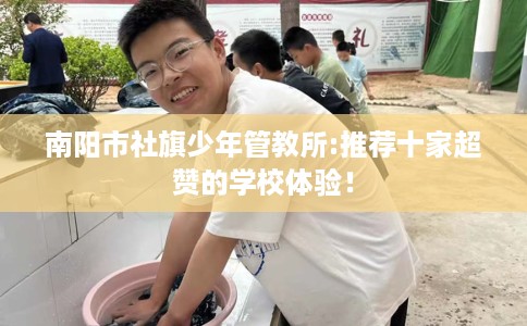 南阳市社旗少年管教所:推荐十家超赞的学校体验！