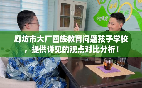 廊坊市大厂回族教育问题孩子学校,提供详见的观点对比分析! 廊坊市大厂回族教育问题孩子学校,提供详见的观点对比分析!