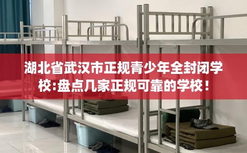 湖北省武汉市正规青少年全封闭学校:盘点几家正规可靠的学校! 湖北省武汉市正规青少年全封闭学校:盘点几家正规可靠的学校!