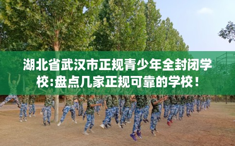 湖北省武汉市正规青少年全封闭学校:盘点几家正规可靠的学校! 湖北省武汉市正规青少年全封闭学校:盘点几家正规可靠的学校!