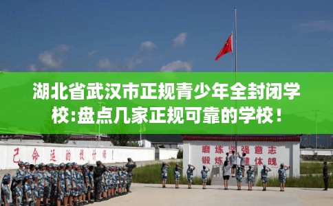 湖北省武汉市正规青少年全封闭学校:盘点几家正规可靠的学校！