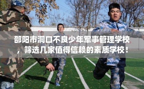 邵阳市洞口不良少年军事管理学校,筛选几家值得信赖的素质学校! 邵阳市洞口不良少年军事管理学校,筛选几家值得信赖的素质学校!