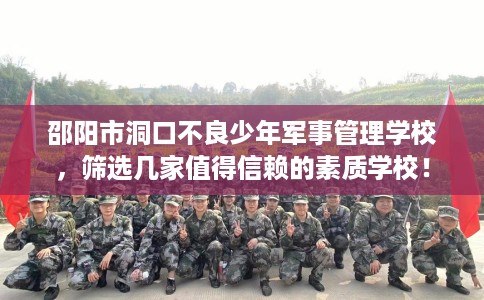 邵阳市洞口不良少年军事管理学校，筛选几家值得信赖的素质学校！