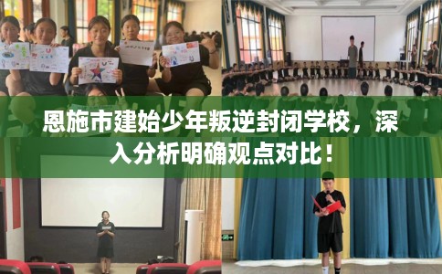 恩施市建始少年叛逆封闭学校，深入分析明确观点对比！