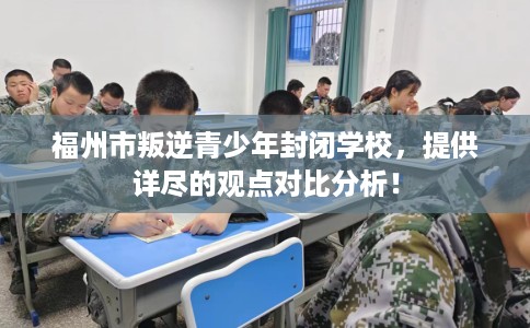 福州市叛逆青少年封闭学校，提供详尽的观点对比分析！