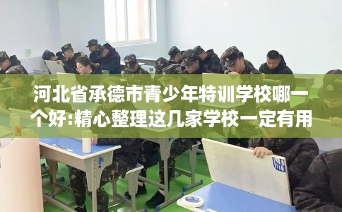 河北省承德市青少年特训学校哪一个好:精心整理这几家学校一定有用! 河北省承德市青少年特训学校哪一个好:精心整理这几家学校一定有用!