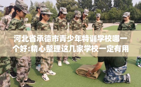 河北省承德市青少年特训学校哪一个好:精心整理这几家学校一定有用! 河北省承德市青少年特训学校哪一个好:精心整理这几家学校一定有用!