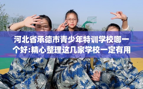 河北省承德市青少年特训学校哪一个好:精心整理这几家学校一定有用! 河北省承德市青少年特训学校哪一个好:精心整理这几家学校一定有用!