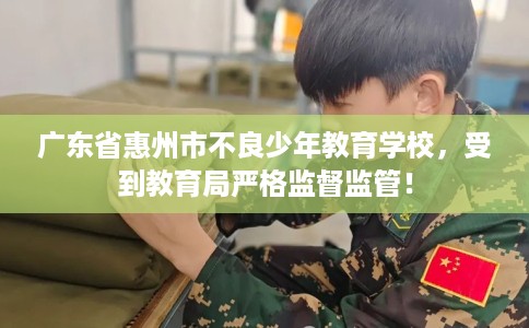 广东省惠州市不良少年教育学校,受到教育局严格监督监管! 广东省惠州市不良少年教育学校,受到教育局严格监督监管!