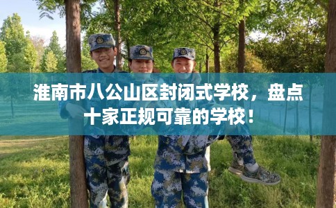 淮南市八公山区封闭式学校,盘点十家正规可靠的学校! 淮南市八公山区封闭式学校,盘点十家正规可靠的学校!