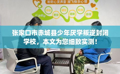 张家口市赤城县少年厌学叛逆封闭学校,本文为您细致实测! 张家口市赤城县少年厌学叛逆封闭学校,本文为您细致实测!
