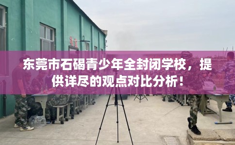 东莞市石碣青少年全封闭学校,提供详尽的观点对比分析! 东莞市石碣青少年全封闭学校,提供详尽的观点对比分析!