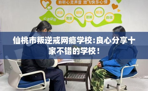 仙桃市叛逆戒网瘾学校:良心分享十家不错的学校! 仙桃市叛逆戒网瘾学校:良心分享十家不错的学校!