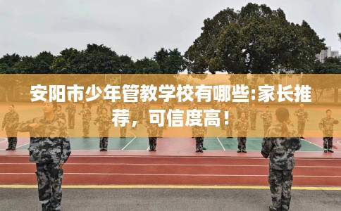 安阳市少年管教学校有哪些:家长推荐，可信度高！