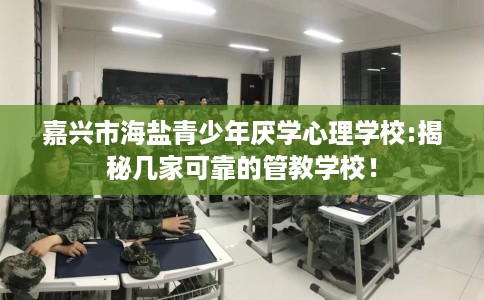 嘉兴市海盐青少年厌学心理学校:揭秘几家可靠的管教学校！
