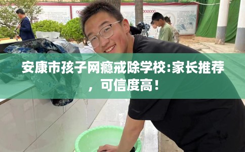 安康市孩子网瘾戒除学校:家长推荐，可信度高！