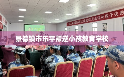 景德镇市乐平叛逆小孩教育学校