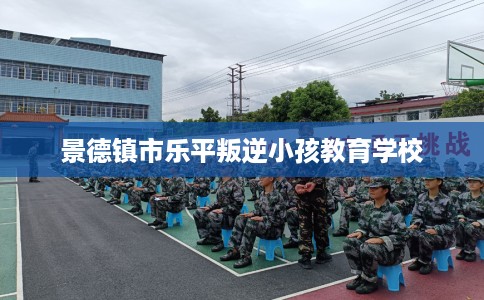 景德镇市乐平叛逆小孩教育学校