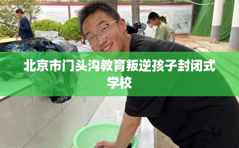 北京市门头沟教育叛逆孩子封闭式学校