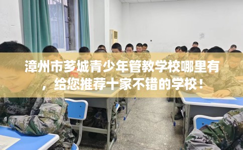 漳州市芗城青少年管教学校哪里有，给您推荐十家不错的学校！