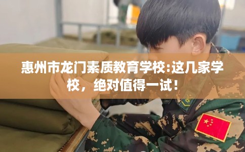 惠州市龙门素质教育学校:这几家学校,绝对值得一试! 惠州市龙门素质教育学校:这几家学校,绝对值得一试!