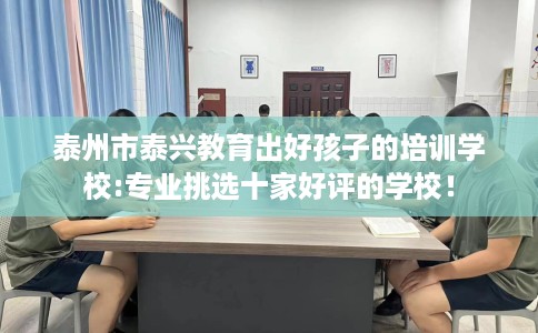 泰州市泰兴教育出好孩子的培训学校:专业挑选十家好评的学校! 泰州市泰兴教育出好孩子的培训学校:专业挑选十家好评的学校!
