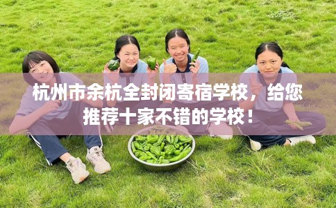 杭州市余杭全封闭寄宿学校,给您推荐十家不错的学校! 杭州市余杭全封闭寄宿学校,给您推荐十家不错的学校!