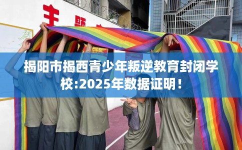 揭阳市揭西青少年叛逆教育封闭学校:2025年数据证明！