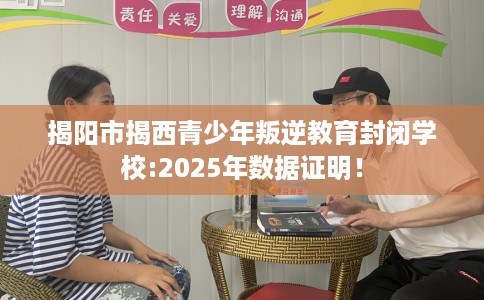 揭阳市揭西青少年叛逆教育封闭学校:2025年数据证明！