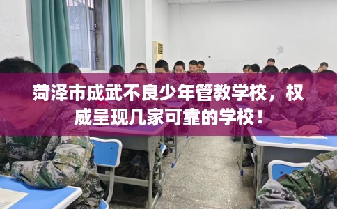菏泽市成武不良少年管教学校，权威呈现几家可靠的学校！
