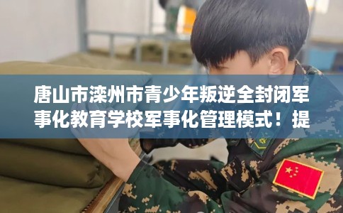 唐山市滦州市青少年叛逆全封闭军事化教育学校军事化管理模式！提升动手能力！