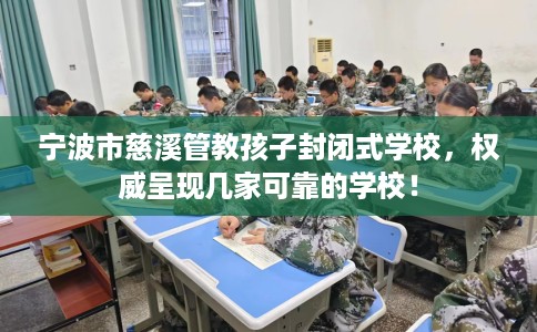 宁波市慈溪管教孩子封闭式学校,权威呈现几家可靠的学校! 宁波市慈溪管教孩子封闭式学校,权威呈现几家可靠的学校!