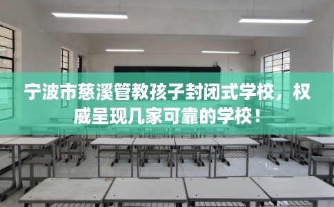 宁波市慈溪管教孩子封闭式学校,权威呈现几家可靠的学校! 宁波市慈溪管教孩子封闭式学校,权威呈现几家可靠的学校!