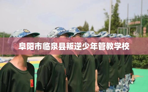 阜阳市临泉县叛逆少年管教学校