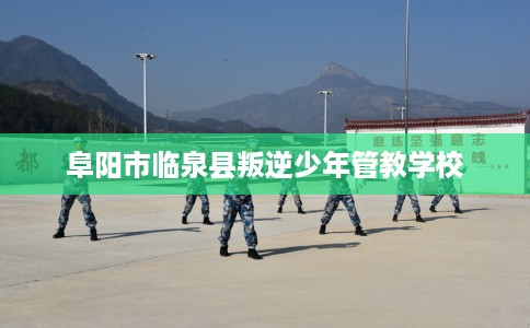 阜阳市临泉县叛逆少年管教学校