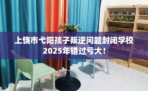上饶市弋阳孩子叛逆问题封闭学校2025年错过亏大! 上饶市弋阳孩子叛逆问题封闭学校2025年错过亏大!