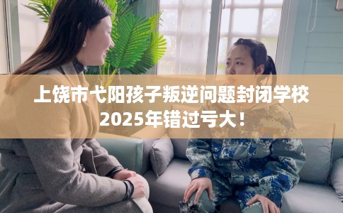 上饶市弋阳孩子叛逆问题封闭学校2025年错过亏大！